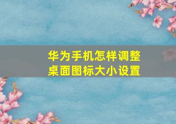 华为手机怎样调整桌面图标大小设置