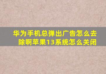 华为手机总弹出广告怎么去除啊苹果13系统怎么关闭