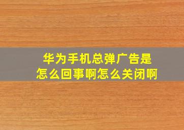 华为手机总弹广告是怎么回事啊怎么关闭啊