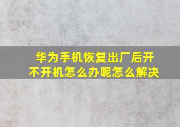 华为手机恢复出厂后开不开机怎么办呢怎么解决