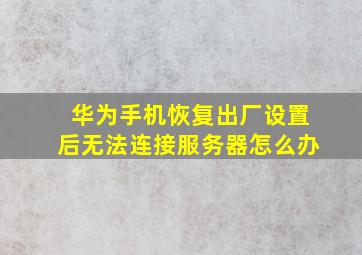 华为手机恢复出厂设置后无法连接服务器怎么办