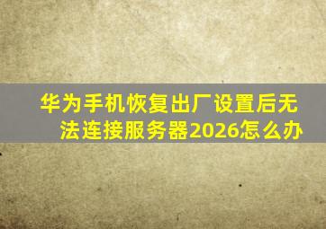 华为手机恢复出厂设置后无法连接服务器2026怎么办