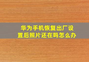 华为手机恢复出厂设置后照片还在吗怎么办