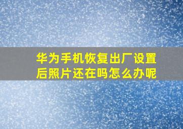 华为手机恢复出厂设置后照片还在吗怎么办呢