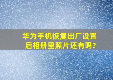 华为手机恢复出厂设置后相册里照片还有吗?