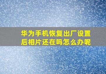 华为手机恢复出厂设置后相片还在吗怎么办呢