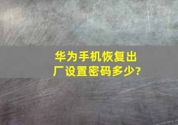 华为手机恢复出厂设置密码多少?