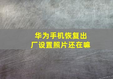 华为手机恢复出厂设置照片还在嘛