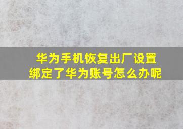 华为手机恢复出厂设置绑定了华为账号怎么办呢