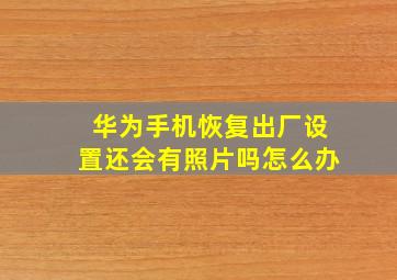 华为手机恢复出厂设置还会有照片吗怎么办