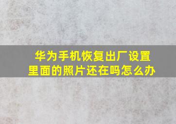 华为手机恢复出厂设置里面的照片还在吗怎么办