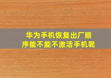 华为手机恢复出厂顺序能不能不激活手机呢