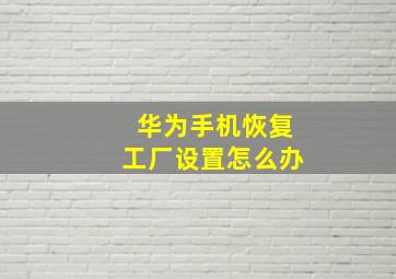 华为手机恢复工厂设置怎么办