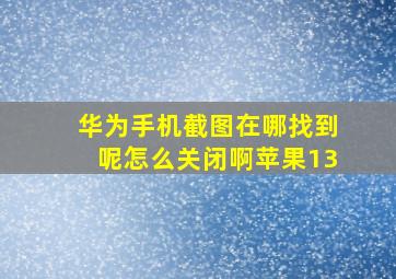 华为手机截图在哪找到呢怎么关闭啊苹果13