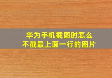 华为手机截图时怎么不截最上面一行的图片