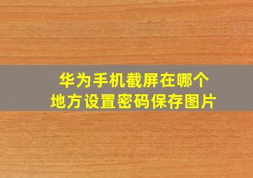 华为手机截屏在哪个地方设置密码保存图片