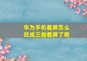 华为手机截屏怎么改成三指截屏了呢