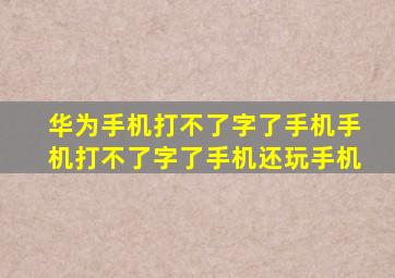 华为手机打不了字了手机手机打不了字了手机还玩手机