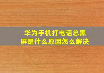 华为手机打电话总黑屏是什么原因怎么解决