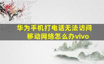 华为手机打电话无法访问移动网络怎么办vivo