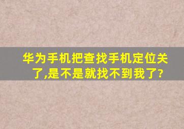 华为手机把查找手机定位关了,是不是就找不到我了?