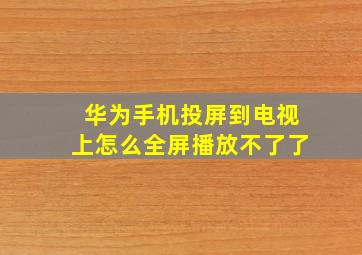 华为手机投屏到电视上怎么全屏播放不了了