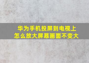 华为手机投屏到电视上怎么放大屏幕画面不变大