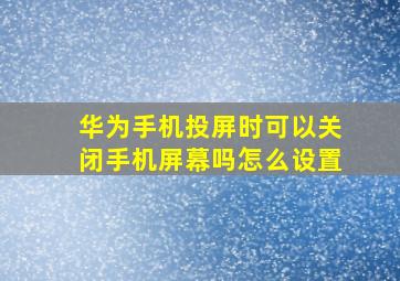 华为手机投屏时可以关闭手机屏幕吗怎么设置