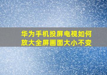 华为手机投屏电视如何放大全屏画面大小不变