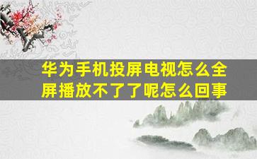 华为手机投屏电视怎么全屏播放不了了呢怎么回事