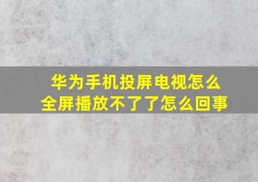 华为手机投屏电视怎么全屏播放不了了怎么回事