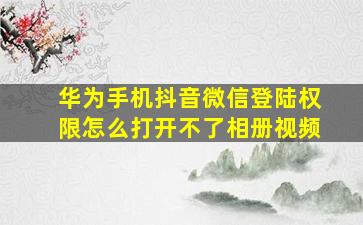 华为手机抖音微信登陆权限怎么打开不了相册视频