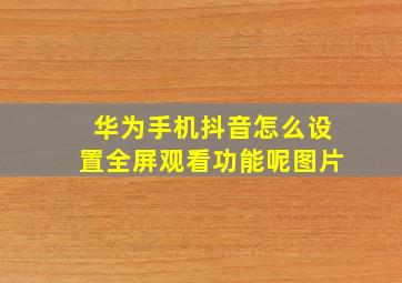 华为手机抖音怎么设置全屏观看功能呢图片