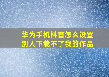 华为手机抖音怎么设置别人下载不了我的作品