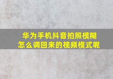 华为手机抖音拍照模糊怎么调回来的视频模式呢