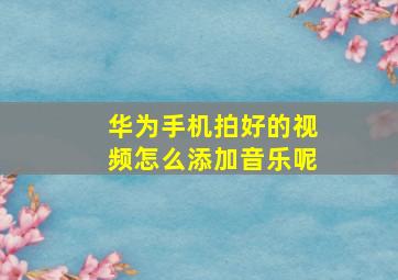 华为手机拍好的视频怎么添加音乐呢