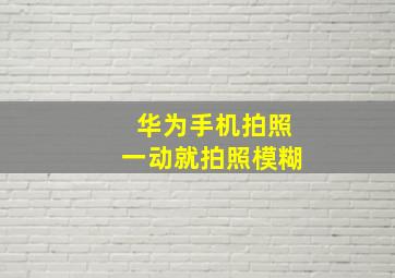 华为手机拍照一动就拍照模糊