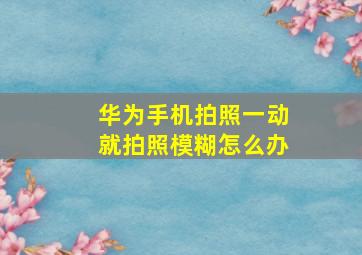 华为手机拍照一动就拍照模糊怎么办