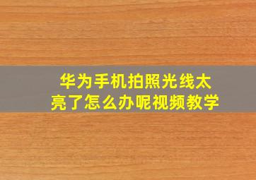 华为手机拍照光线太亮了怎么办呢视频教学