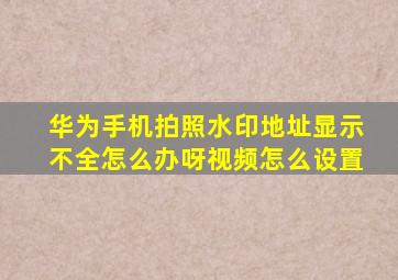 华为手机拍照水印地址显示不全怎么办呀视频怎么设置