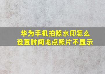 华为手机拍照水印怎么设置时间地点照片不显示