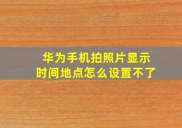 华为手机拍照片显示时间地点怎么设置不了