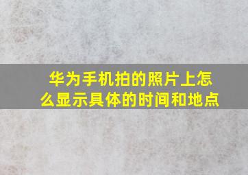 华为手机拍的照片上怎么显示具体的时间和地点