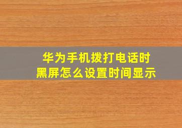 华为手机拨打电话时黑屏怎么设置时间显示