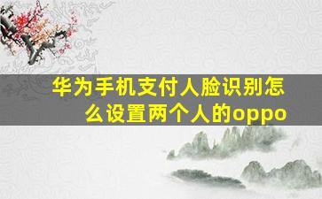 华为手机支付人脸识别怎么设置两个人的oppo