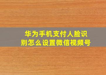 华为手机支付人脸识别怎么设置微信视频号