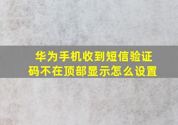 华为手机收到短信验证码不在顶部显示怎么设置