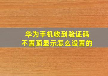 华为手机收到验证码不置顶显示怎么设置的