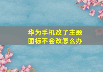 华为手机改了主题图标不会改怎么办