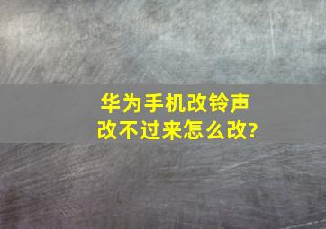 华为手机改铃声改不过来怎么改?